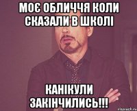 моє обличчя коли сказали в школі канікули закінчились!!!