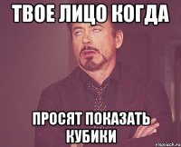твое лицо когда просят показать кубики