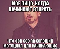 мое лицо, когда начинают втирать что cbr 600 rr хороший мотоцикл для начинающих