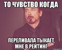то чувство когда переливала тыкает мне в рейтинг