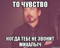то чувство когда тебе не звонит михалыч
