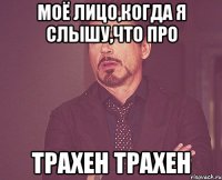 моё лицо,когда я слышу,что про трахен трахен