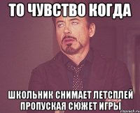 то чувство когда школьник снимает летсплей пропуская сюжет игры