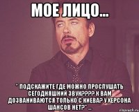 мое лицо... " подскажите где можно прослушать сегодняшний звук??? к вам дозваниваются только с киева? у херсона шансов нет?" ...