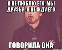 я не люблю его, мы друзья, я не жду его говорила она