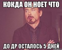 кокда он ноет что до др осталось 5 дней