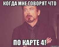 когда мне говорят что по карте 4!