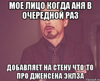 мое лицо когда аня в очередной раз добавляет на стену что-то про дженсена эклза