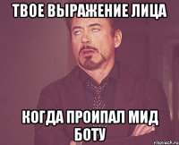 твое выражение лица когда проипал мид боту