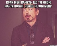 коли мені кажуть, що "зі мною жарти погані, краще не зли мене" 