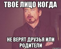 твоё лицо когда не верят друзья или родители