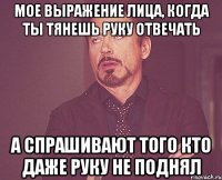 мое выражение лица, когда ты тянешь руку отвечать а спрашивают того кто даже руку не поднял