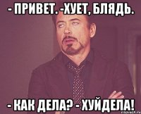 - привет. -хует, блядь. - как дела? - хуйдела!