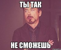 ты так не сможешь