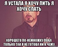 я устала я хочу пить я хочу спать хорошего по-немножку пока только так я не готова ни к чему