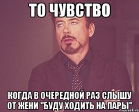 то чувство когда в очередной раз слышу от жени "буду ходить на пары"