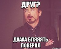 друг? даааа бляяять поверил