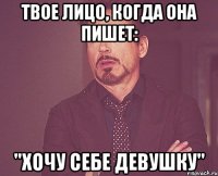 твое лицо, когда она пишет: "хочу себе девушку"