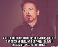  у меня всего один вопрос: ты серьезно в запорожье едешь? без подьеба? ты едешь в город запорожье?