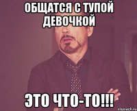 общатся с тупой девочкой это что-то!!!