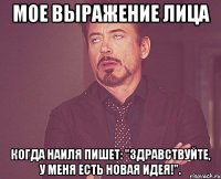 мое выражение лица когда наиля пишет: "здравствуйте, у меня есть новая идея!".