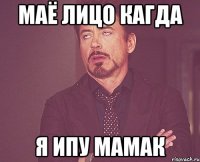 маё лицо кагда я ипу мамак