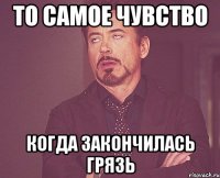 то самое чувство когда закончилась грязь