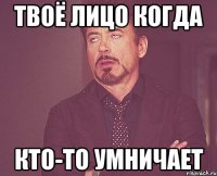 твоё лицо когда кто-то умничает