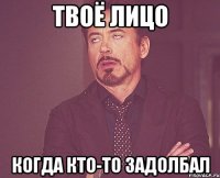 твоё лицо когда кто-то задолбал