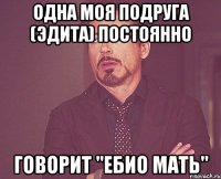 одна моя подруга (эдита) постоянно говорит "ебио мать"