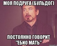 моя подруга (бульдог) постоянно говорит "ебио мать"