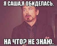 я саша,я обиделась. на что? не знаю.