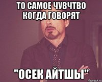 то самое чувчтво когда говорят "осек айтшы"