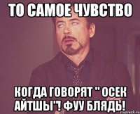 то самое чувство когда говорят " осек айтшы"! фуу блядь!