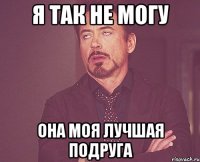 я так не могу она моя лучшая подруга