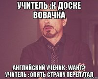 учитель :к доске вовачка английский ученик : waht? учитель : опять страну перепутал