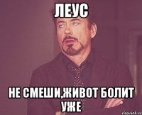 леус не смеши,живот болит уже