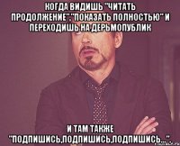 когда видишь "читать продолжение","показать полностью" и переходишь на дерьмопублик и там также "подпишись,подпишись,подпишись...".