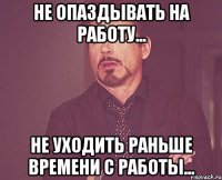 не опаздывать на работу... не уходить раньше времени с работы...