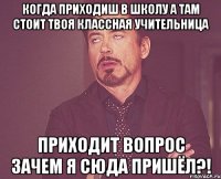 когда приходиш в школу а там стоит твоя классная учительница приходит вопрос зачем я сюда пришёл?!