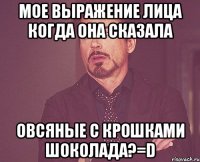 мое выражение лица когда она сказала овсяные с крошками шоколада?=d