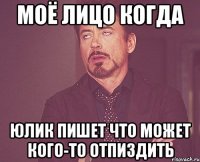 моё лицо когда юлик пишет что может кого-то отпиздить