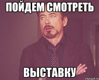 пойдем смотреть выставку