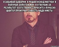 я забивал баварии, я решал исход матчей, я получал золотой мяч, я отвечаю за результат! в отставку? спросите у луческу шахтер проиграл, совесть надо иметь! 