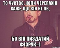 то чуство, коли черепахін каже, що він не пє, бо він пиздатий фізрук=)