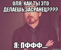 оля: как ты это делаешь,засранец??? я: пффф....