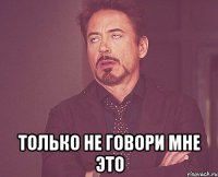  только не говори мне это