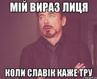 мій вираз лиця коли славік каже тру