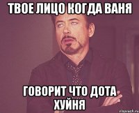 твое лицо когда ваня говорит что дота хуйня