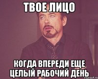 твое лицо когда впереди еще целый рабочий день